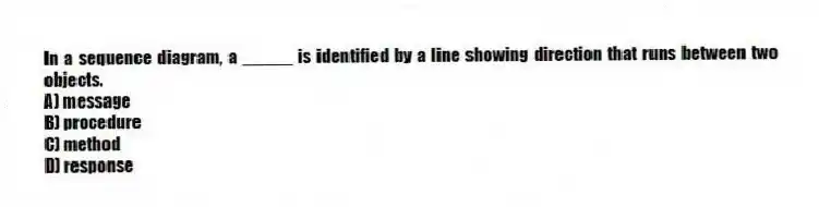 In a sequence diagram, a _____ is identified by a line showing direction that runs between two objects.
A) message
B) procedure
C) method
D) response