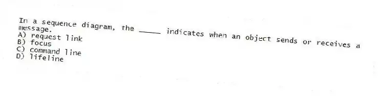 In a sequence diagram, the _____ indicates when an object sends or receives a message.
A) request link
B) focus
C) command line
D) lifeline
