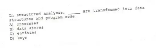 In structured analysis, _____ are transformed into data structures and program code.
A) processes
B) data stores
C) entities
D) keys