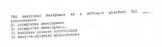 IBM describes WebSphere as a software platform for _____ environments.
A) integrated development
B) integrated development.
C) business process outsourcing
D) service-oriented architecture