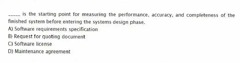 _____ is the starting point for measuring the performance, accuracy, and completeness of the finished system before entering the systems design phase.
A) Software requirements specification
B) Request for quoting document
C) Software license
D) Maintenance agreement