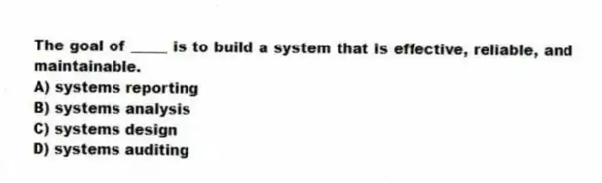The goal of _____ is to build a system that is effective, reliable, and maintainable.
A) systems reporting
B) systems analysis
C) systems design
D) systems auditing