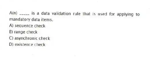 A(n) _____ is a data validation rule that is used for applying to mandatory data items.
A) sequence check
B) range check
C) asynchronic check
D) existence check