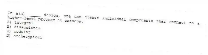 In a(n) _____ design, one can create individual components that connect to a higher-level program or process.
A) integral
B) dissociated
C) modular
D) archetypical