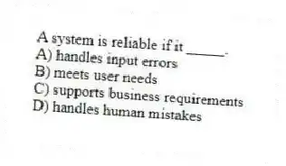 A system is reliable if it _____.
A) handles input errors
B) meets user needs
C) supports business requirements
D) handles human mistakes