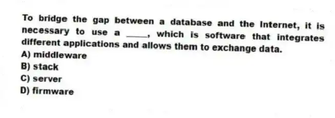 To bridge the gap between a database and the Internet, it is necessary to use a _____, which is software that integrates different applications and allows them to exchange data.
A) middleware
B) stack
C) server
D) firmware