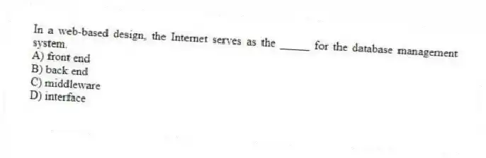In a web-based design, the Internet serves as the _____ for the database management system.
A) front end
B) back end
C) middleware
D) interface