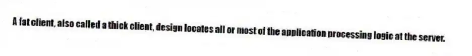 A fat client, also called a thick client, design locates all or most of the application processing logic at the server.