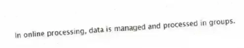 In online processing, data is managed and processed in groups.