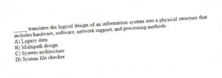 _____ translates the logical design of an information system into a physical structure that includes hardware, software, network support, and processing methods.
A) Legacy data
B) Multipath design
C) System architecture
D) System file checker