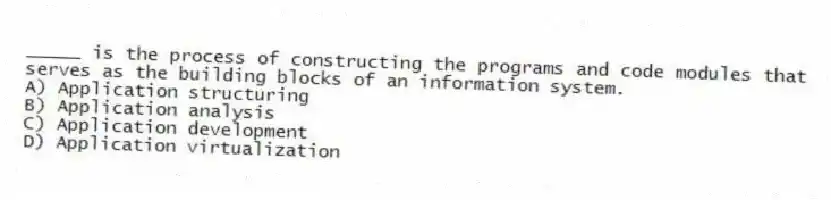 _____ is the process of constructing the programs and code modules that serves as the building blocks of an information system.
A) Application structuring
B) Application analysis
C) Application development
D) Application virtualization