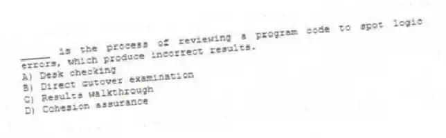 _____ is the process of reviewing a program code to spot logic errors, which produce incorrect results.
A) Desk checking
B) Direct cutover examination
C) Results walkthrough
D) Cohesion assurance