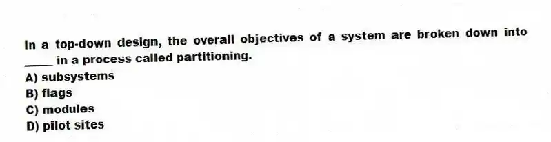 In a top-down design, the overall objectives of a system are broken down into _____ in a process called partitioning.
A) subsystems
B) flags
C) modules
D) pilot sites