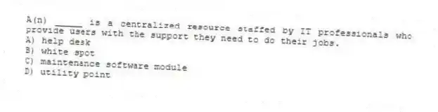 A(n) _____ is a centralized resource staffed by IT professionals who provide users with the support they need to do their jobs.
A) help desk
B) white spot
C) maintenance software module
D) utility point