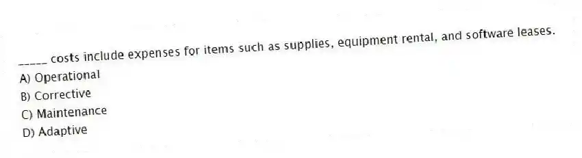 _____ costs include expenses for items such as supplies, equipment rental, and software leases.
A) Operational
B) Corrective
C) Maintenance
D) Adaptive