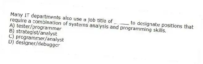 Many IT departments also use a job title of _____ to designate positions that require a combination of systems analysis and programming skills.
A) tester/programmer
B) strategist/analyst
C) programmer/analyst
D) designer/debugger