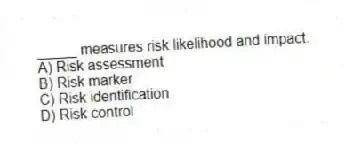 _____ measures risk likelihood and impact.
A) Risk assessment
B) Risk marker
C) Risk identification
D) Risk control