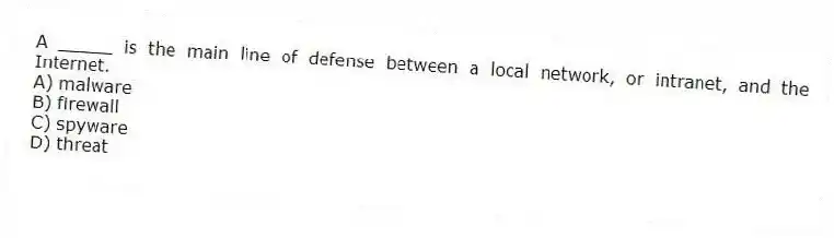 A _____ is the main line of defense between a local network, or intranet, and the Internet.
A) malware
B) firewall
C) spyware
D) threat