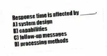 Response time is affected by _____.
A) system design
B) capabilities
C) follow-up messages
D) processing methods