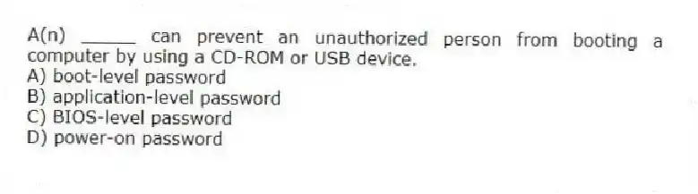 A(n) _____ can prevent an unauthorized person from booting a computer by using a CD-ROM or USB device.
A) boot-level password
B) application-level password
C) BIOS-level password
D) power-on password