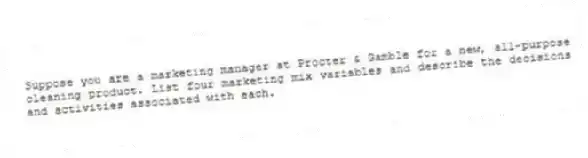 Suppose you are a marketing manager at Procter & Gamble for a new, all-purpose cleaning product. List four marketing mix variables and describe the decisions and activities associated with each.