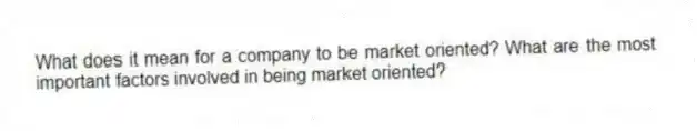 What does it mean for a company to be market oriented? What are the most important factors involved in being market oriented?
