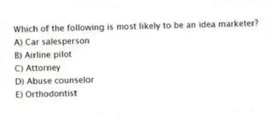 Which of the following is most likely to be an idea marketer?
A) Car salesperson
B) Airline pilot
C) Attorney
D) Abuse counselor
E) Orthodontist