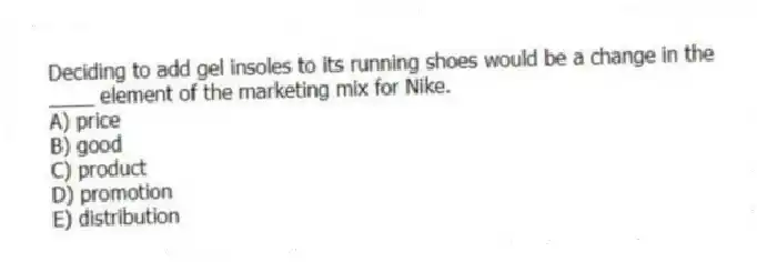 Deciding to add gel insoles to its running shoes would be a change in the ____ element of the marketing mix for Nike.
A) price
B) good
C) product
D) promotion
E) distribution