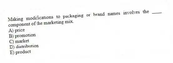 Making modifications to packaging or brand names involves the ____ component of the marketing mix.
A) price
B) promotion
C) market
D) distribution
E) product
