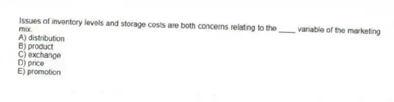 Issues of inventory levels and storage costs are both concerns relating to the ____ variable of the marketing mix.
A) distribution
B) product
C) exchange
D) price
E) promotion