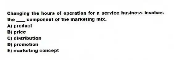 Changing the hours of operation for a service business involves the ____ component of the marketing mix.
A) product
B) price
C) distribution
D) promotion
E) marketing concept