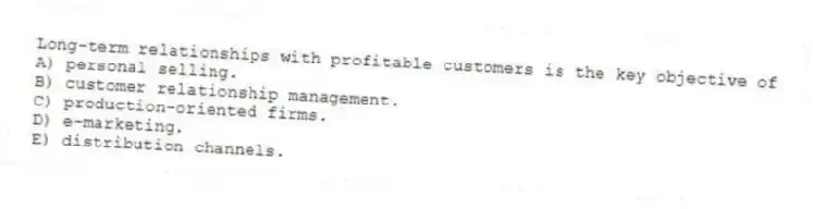 Long-term relationships with profitable customers is the key objective of
A) personal selling.
B) customer relationship management.
C) production-oriented firms.
D) e-marketing.
E) distribution channels.