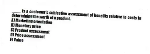 ____ is a customer's subjective assessment of benefits relative to costs in determining the worth of a product.
A) Marketing orientation
B) Monetary price
C) Product assessment
D) Price assessment
E) Value