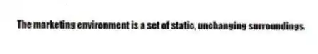 The marketing environment is a set of static, unchanging surroundings.