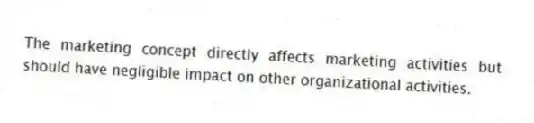 The marketing concept directly affects marketing activities but should have negligible impact on other organizational activities.