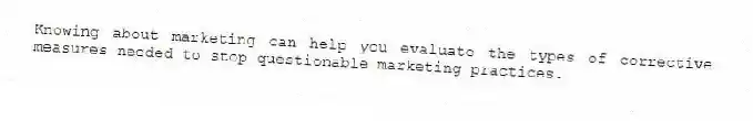 Knowing about marketing can help you evaluate the types of corrective measures needed to stop questionable marketing practices.