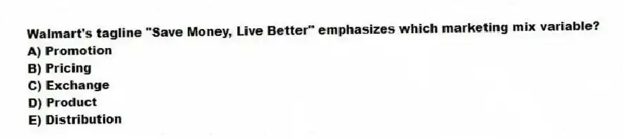 Walmart's tagline "Save Money, Live Better" emphasizes which marketing mix variable?
A) Promotion
B) Pricing
C) Exchange
D) Product
E) Distribution