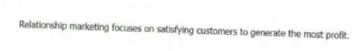 Relationship marketing focuses on satisfying customers to generate the most profit.