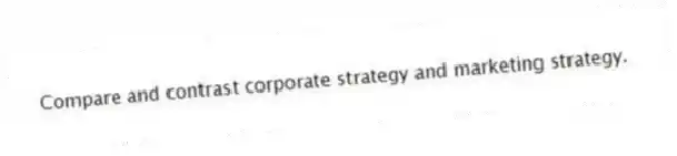 Compare and contrast corporate strategy and marketing strategy.