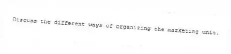 Discuss the different ways of organizing the marketing unit.