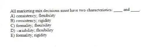 All marketing mix decisions must have two characteristics: ____ and ____.
A) consistency; flexibility
B) consistency; rigidity
C) formality; flexibility
D) variability; flexibility
E) formality; rigidity