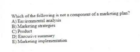 Which of the following is not a component of a marketing plan?
A) Environmental analysis
B) Marketing strategies
C) Product
D) Executive summary
E) Marketing implementation