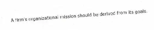 A firm's organizational mission should be derived from its goals.