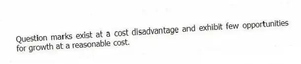 Question marks exist at a cost disadvantage and exhibit few opportunities for growth at a reasonable cost.
