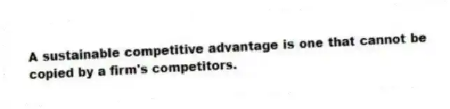 A sustainable competitive advantage is one that cannot be copied by a firm's competitors.