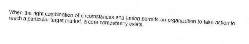 When the right combination of circumstances and timing permits an organization to take action to reach a particular target market, a core competency exists.