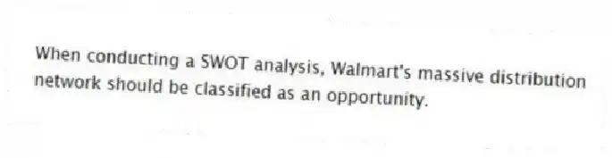 When conducting a SWOT analysis, Walmart's massive distribution network should be classified as an opportunity.