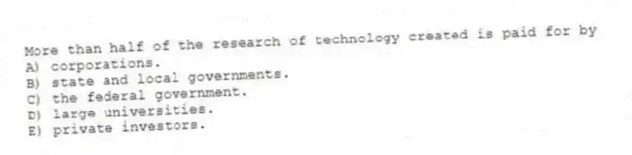 More than half of the research of technology created is paid for by
A) corporations.
B) state and local governments.
C) the federal government.
D) large universities.
E) private investors.