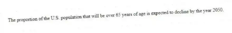 The proportion of the U.S. population that will be over 65 years of age is expected to decline by the year 2050.