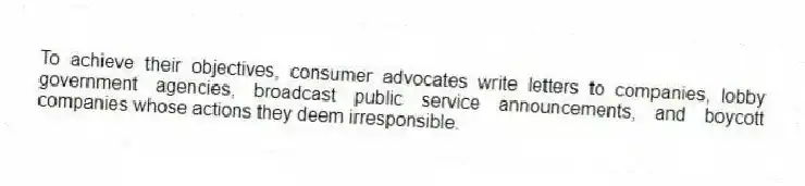 To achieve their objectives, consumer advocates write letters to companies, lobby government agencies, broadcast public service announcements, and boycott companies whose actions they deem irresponsible.